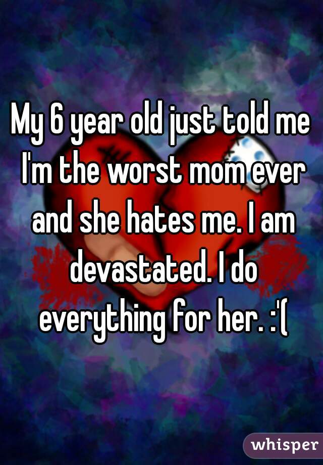 My 6 year old just told me I'm the worst mom ever and she hates me. I am devastated. I do everything for her. :'(