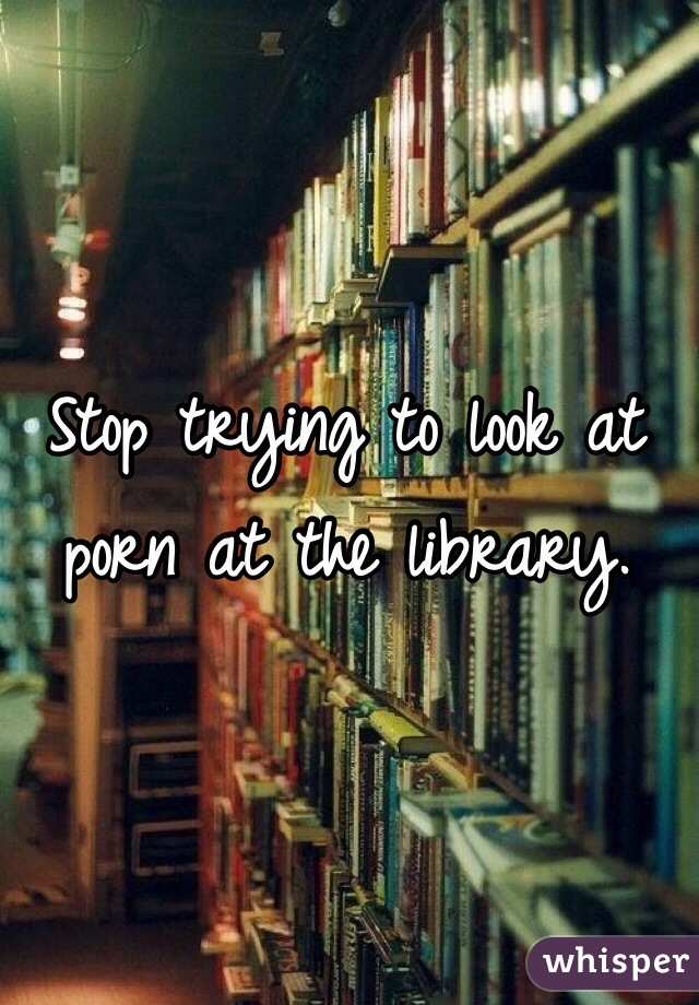 Stop trying to look at porn at the library.