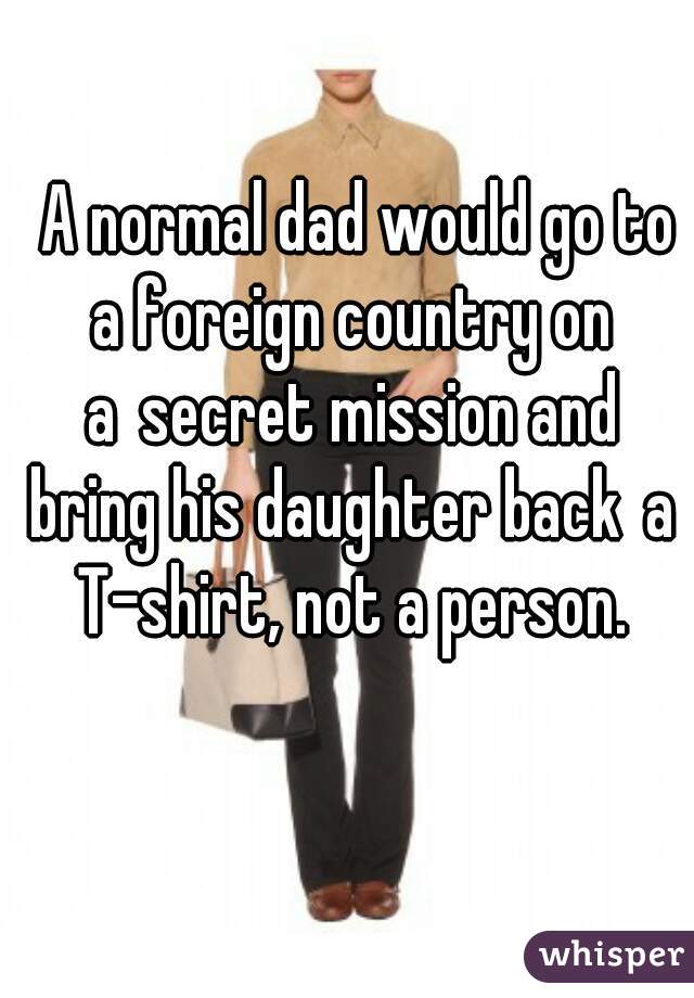  A normal dad would go to a foreign country on a secret mission and bring his daughter back a T-shirt, not a person.

