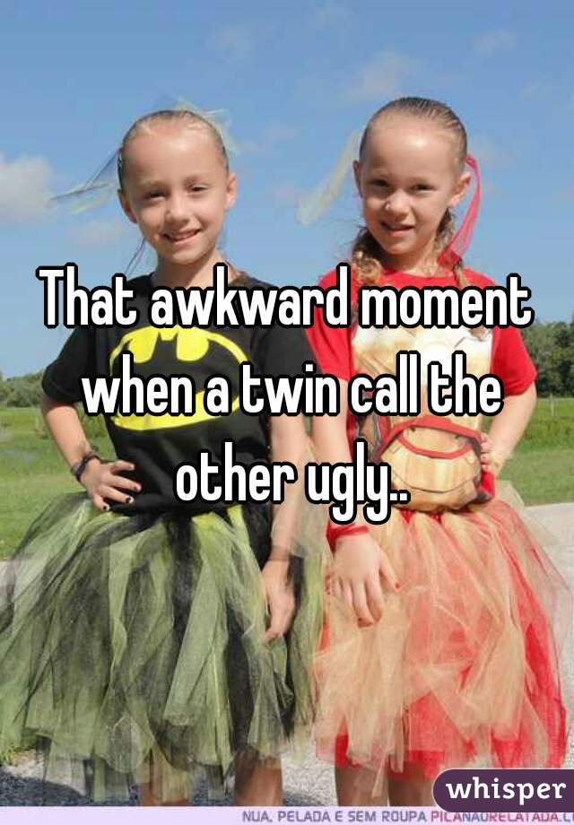 That awkward moment when a twin call the other ugly..