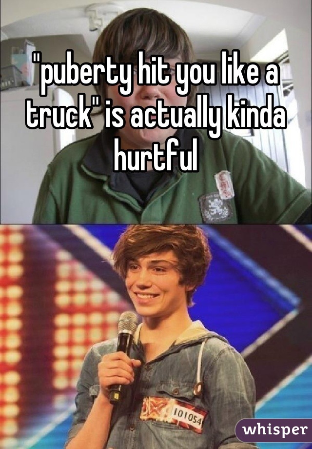 "puberty hit you like a truck" is actually kinda hurtful