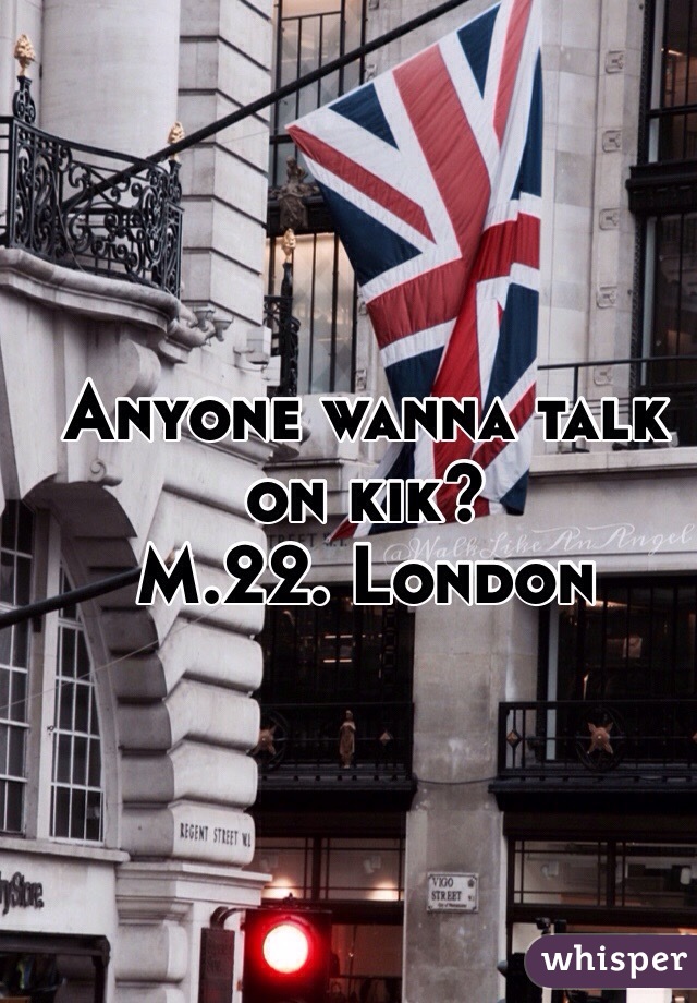 Anyone wanna talk on kik?
M.22. London