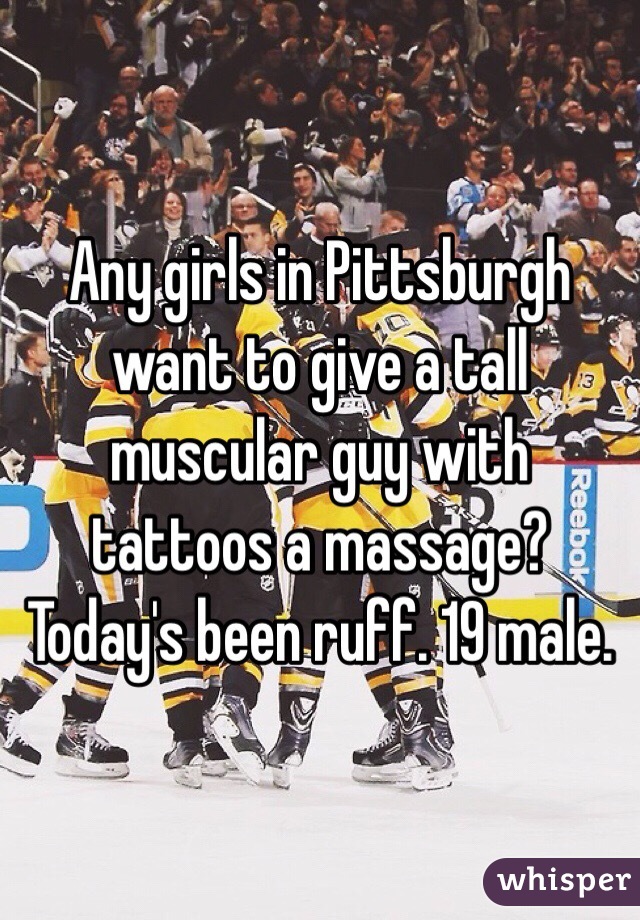 Any girls in Pittsburgh want to give a tall muscular guy with tattoos a massage? Today's been ruff. 19 male. 