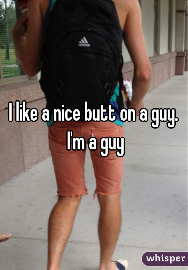I like a nice butt on a guy. I'm a guy