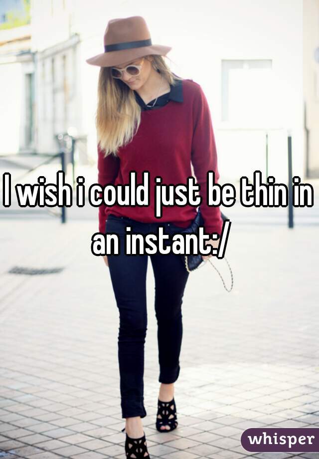 I wish i could just be thin in an instant:/