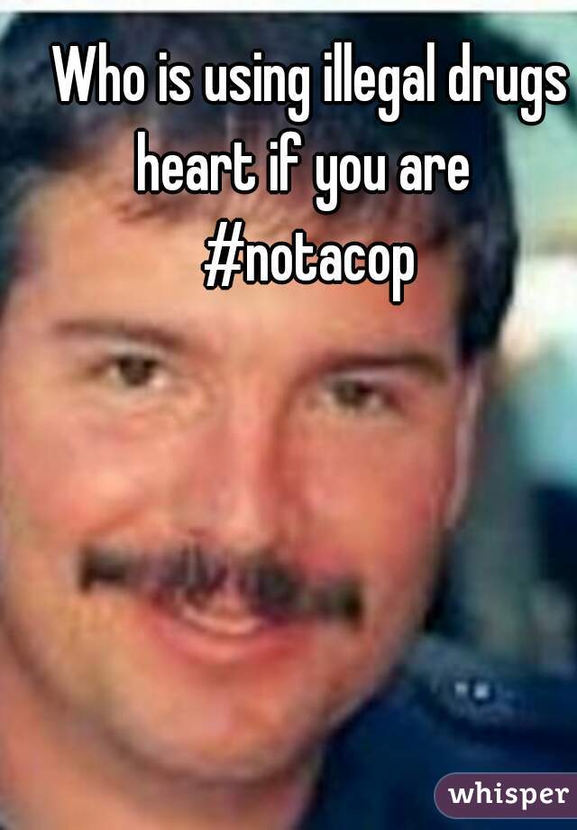 Who is using illegal drugs heart if you are  
#notacop

