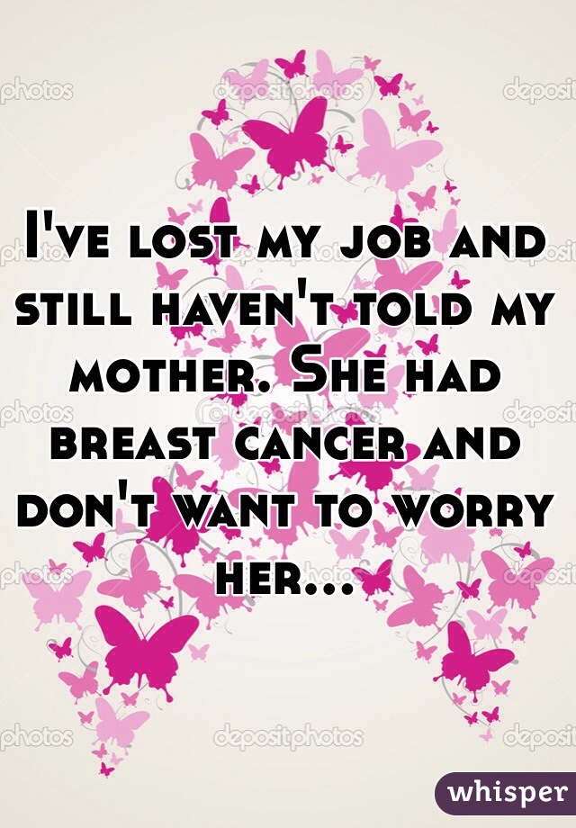 I've lost my job and still haven't told my mother. She had breast cancer and don't want to worry her...