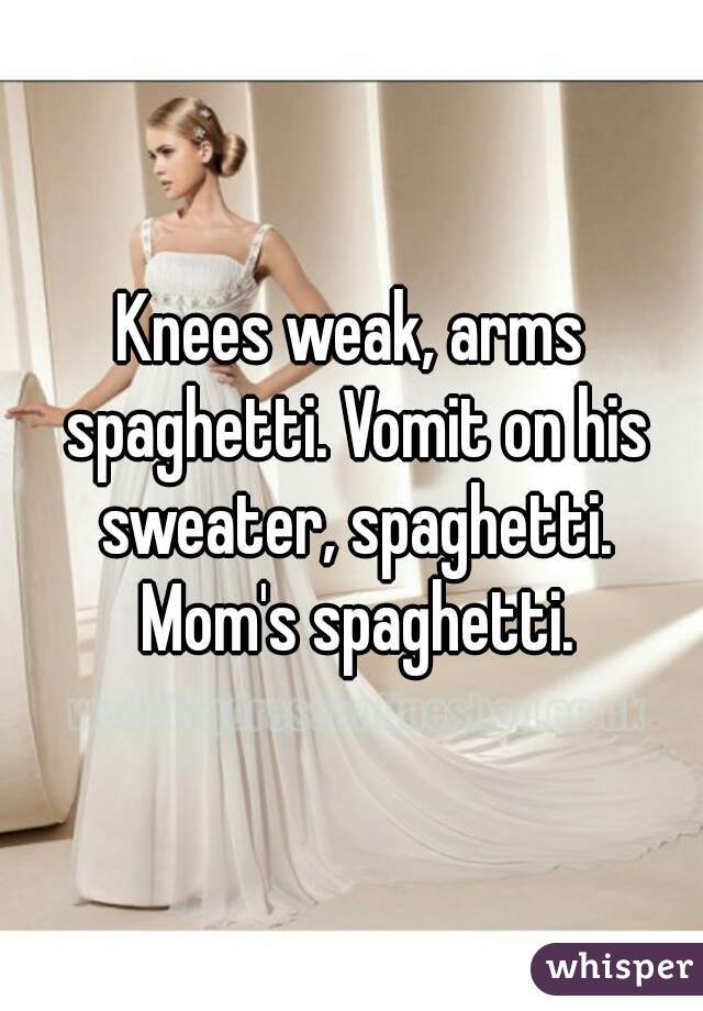Knees weak, arms spaghetti. Vomit on his sweater, spaghetti. Mom's spaghetti.