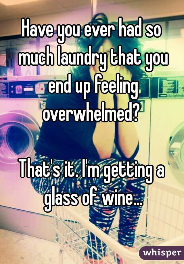 Have you ever had so much laundry that you end up feeling overwhelmed? 

That's it. I'm getting a glass of wine...