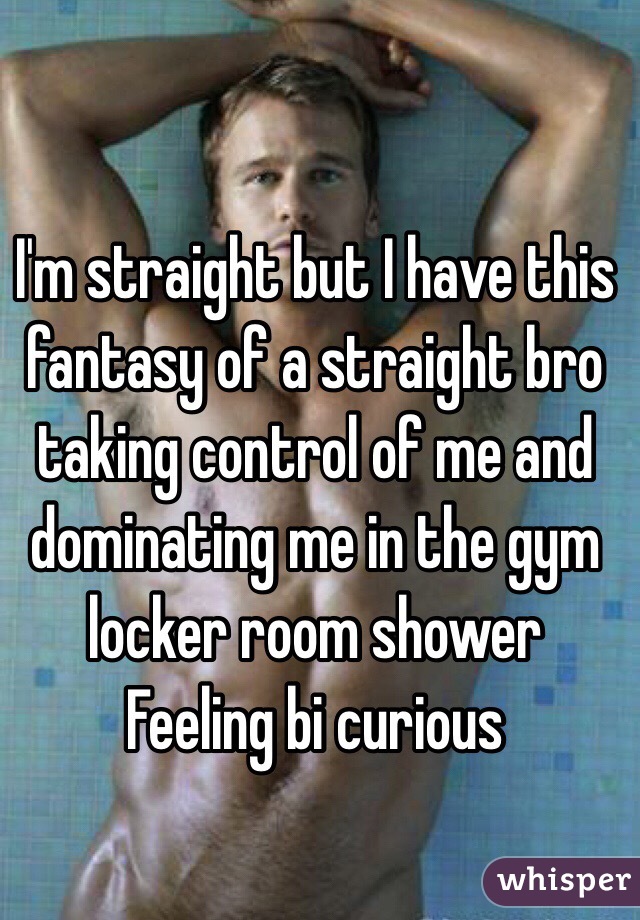 I'm straight but I have this fantasy of a straight bro taking control of me and dominating me in the gym locker room shower
Feeling bi curious