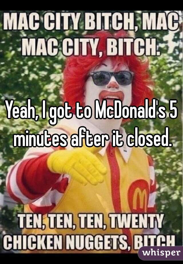 Yeah, I got to McDonald's 5 minutes after it closed.