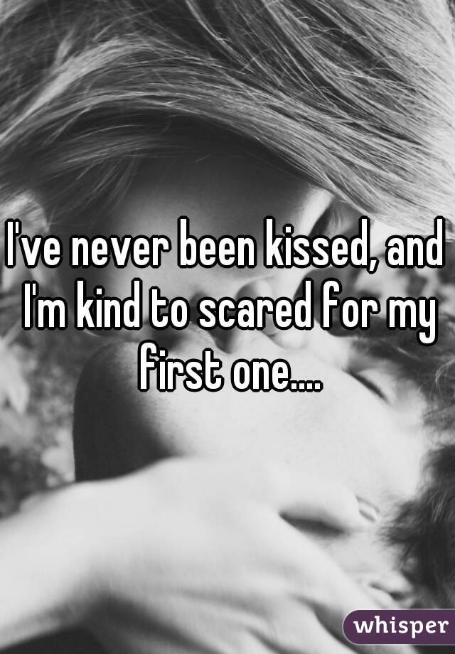 I've never been kissed, and I'm kind to scared for my first one....