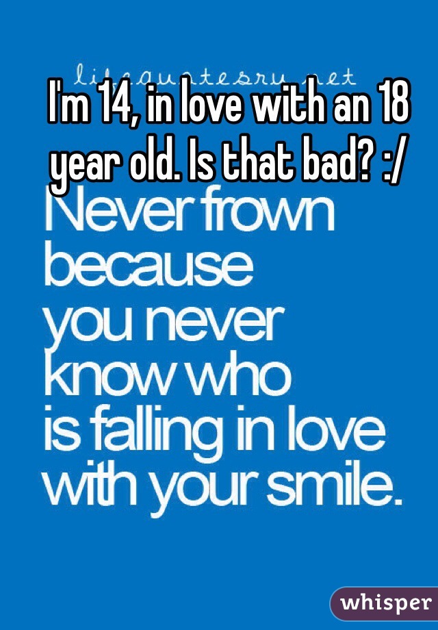 I'm 14, in love with an 18 year old. Is that bad? :/