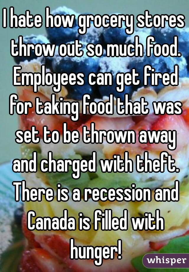 I hate how grocery stores throw out so much food. Employees can get fired for taking food that was set to be thrown away and charged with theft. There is a recession and Canada is filled with hunger!