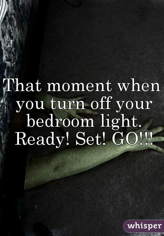 That moment when you turn off your bedroom light. Ready! Set! GO!!!