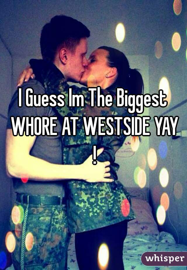 I Guess Im The Biggest WHORE AT WESTSIDE YAY !