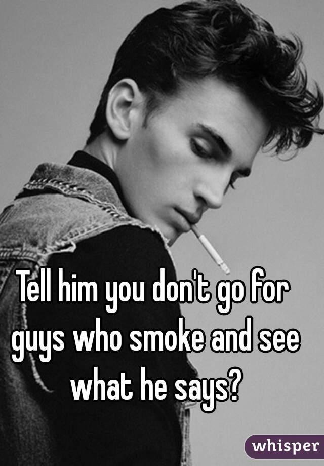 Tell him you don't go for guys who smoke and see what he says?