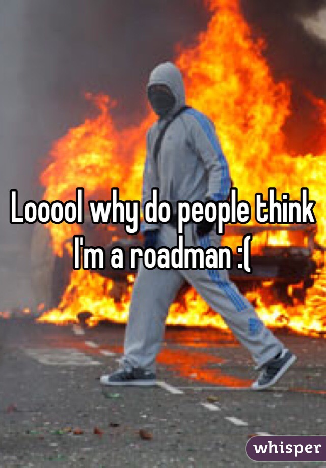 Looool why do people think I'm a roadman :( 