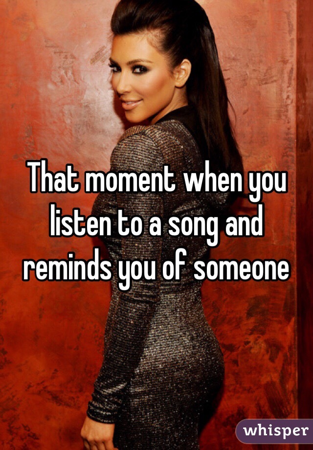 That moment when you listen to a song and reminds you of someone 