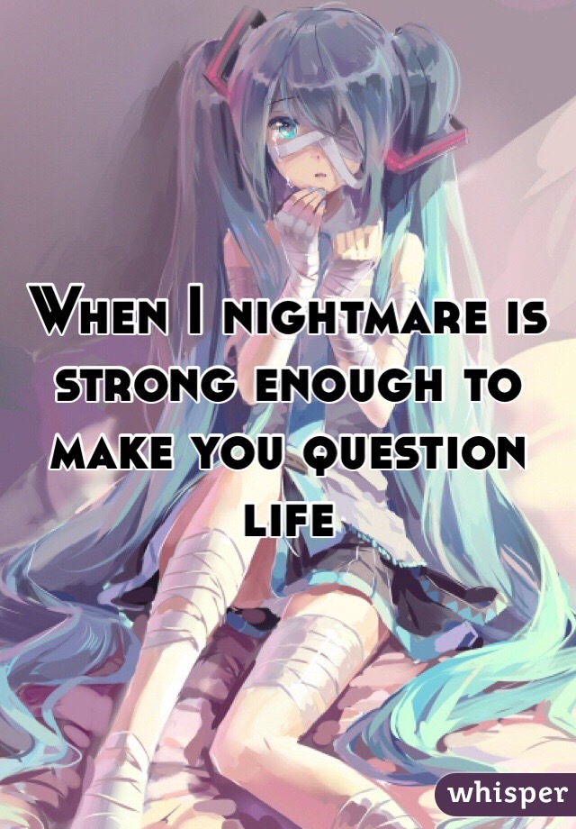 When I nightmare is strong enough to make you question life
