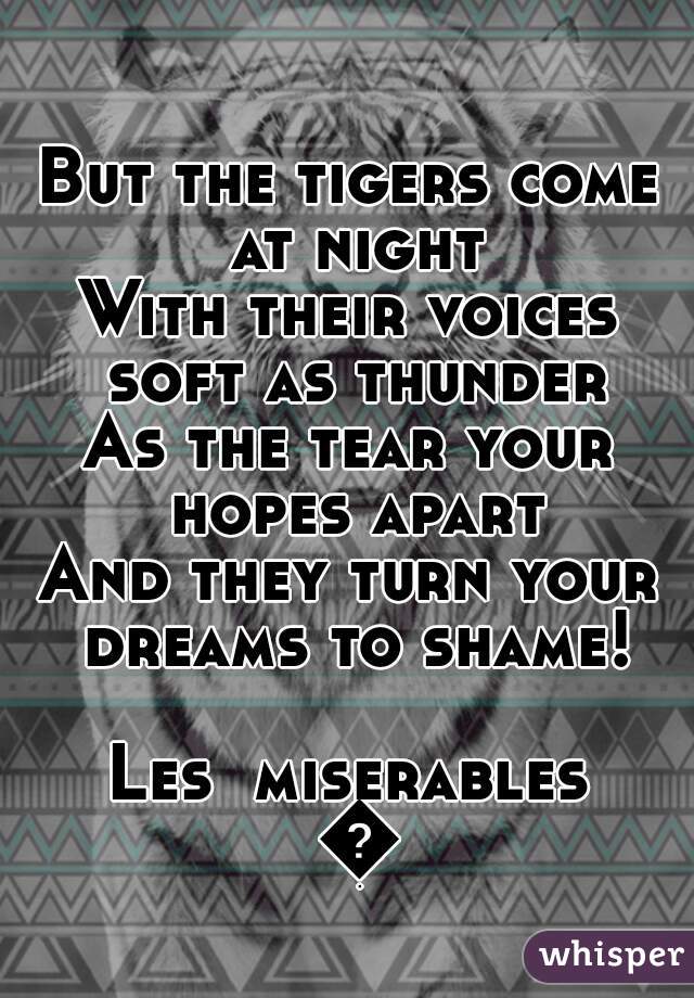 But the tigers come at night
With their voices soft as thunder
As the tear your hopes apart
And they turn your dreams to shame!

Les  miserables 😍