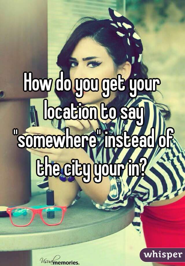 How do you get your location to say "somewhere" instead of the city your in? 