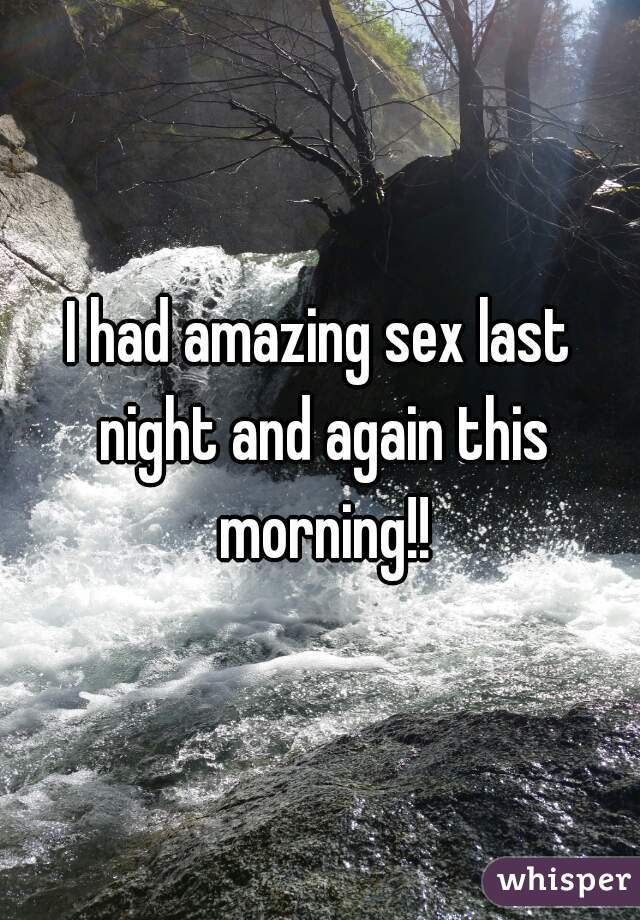 I had amazing sex last night and again this morning!!
