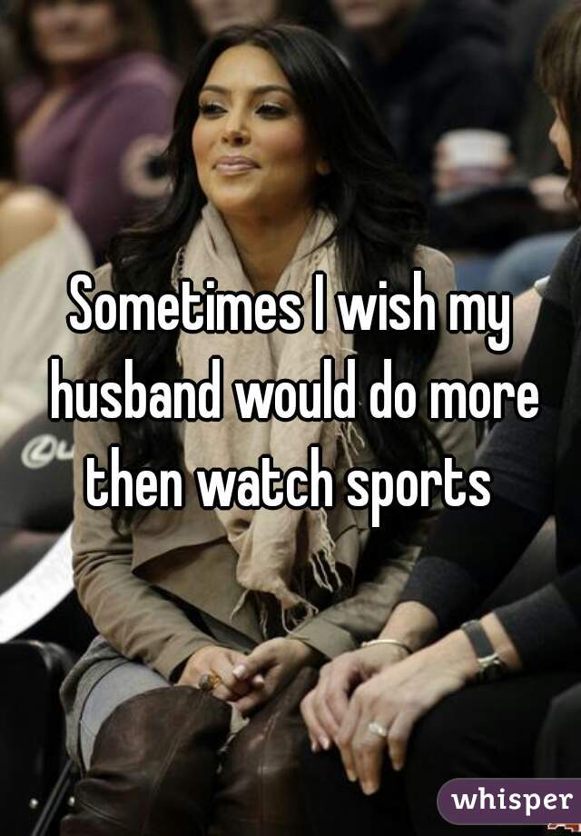 Sometimes I wish my husband would do more then watch sports 
