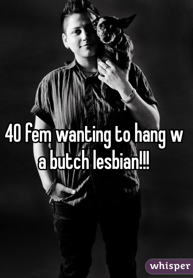 40 fem wanting to hang w a butch lesbian!!! 