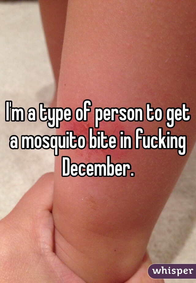 I'm a type of person to get a mosquito bite in fucking December. 