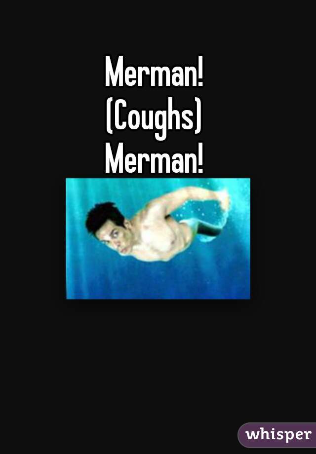 Merman!
(Coughs)
Merman!