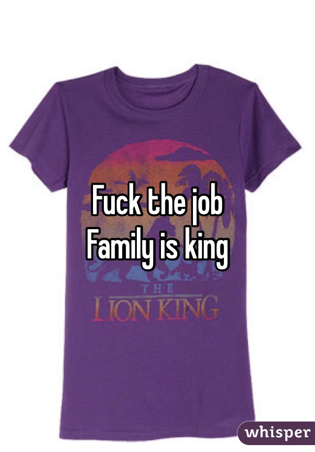Fuck the job 
Family is king 
