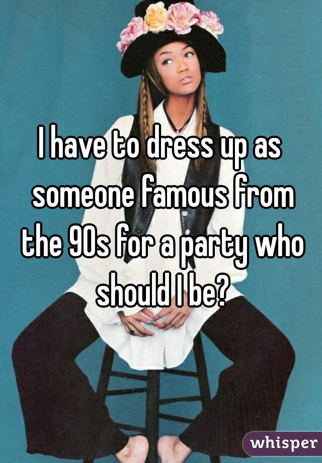 I have to dress up as someone famous from the 90s for a party who should I be?