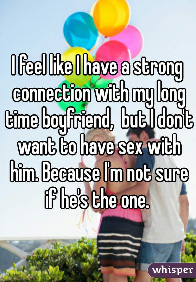 I feel like I have a strong connection with my long time boyfriend,  but I don't want to have sex with him. Because I'm not sure if he's the one. 