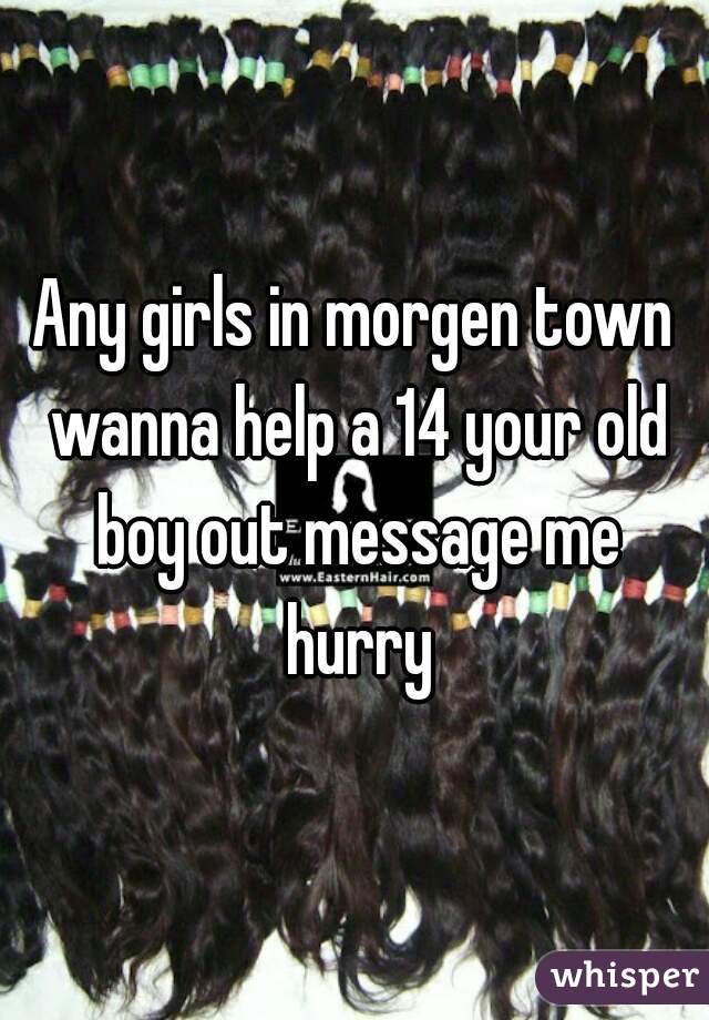 Any girls in morgen town wanna help a 14 your old boy out message me hurry