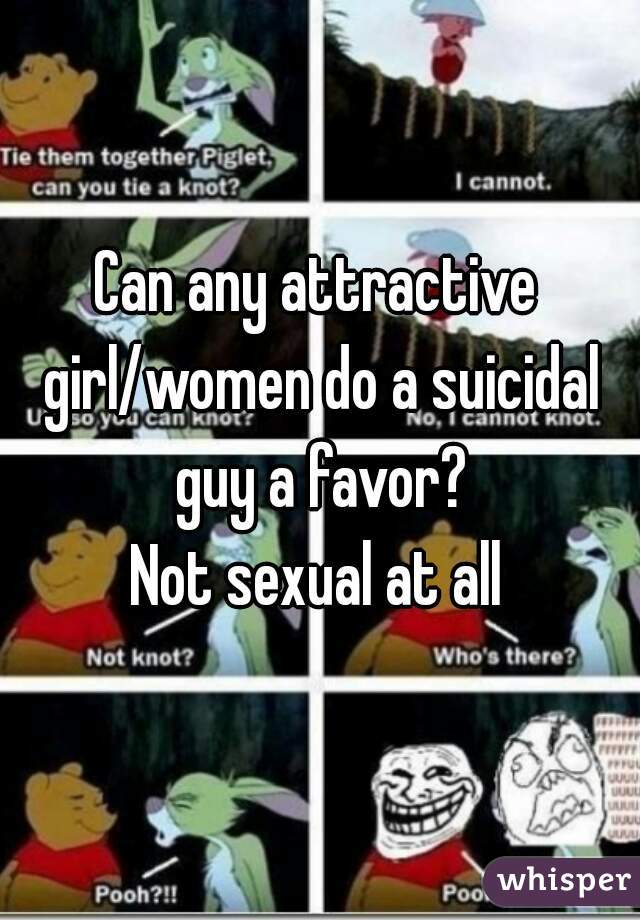 Can any attractive girl/women do a suicidal guy a favor?
Not sexual at all