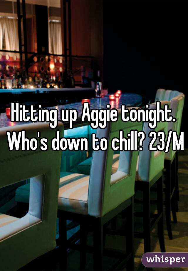 Hitting up Aggie tonight. Who's down to chill? 23/M