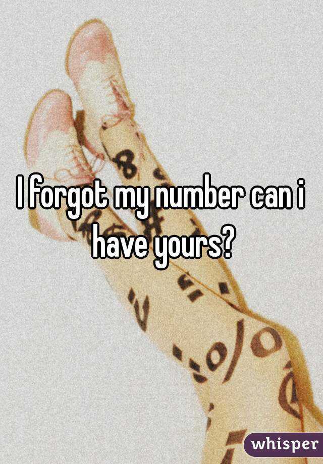 I forgot my number can i have yours?
