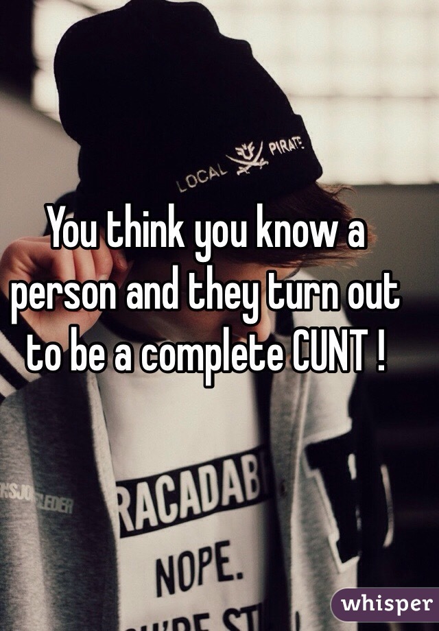 You think you know a person and they turn out to be a complete CUNT !