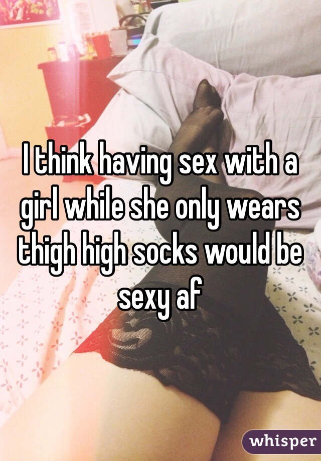 I think having sex with a girl while she only wears thigh high socks would be sexy af