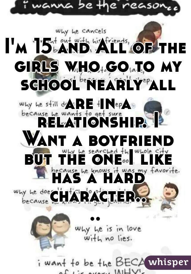 I'm 15 and All of the girls who go to my school nearly all are in a relationship. I Want a boyfriend but the one I like has a hard character....