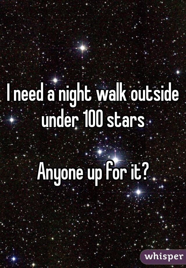 I need a night walk outside under 100 stars 

Anyone up for it?
