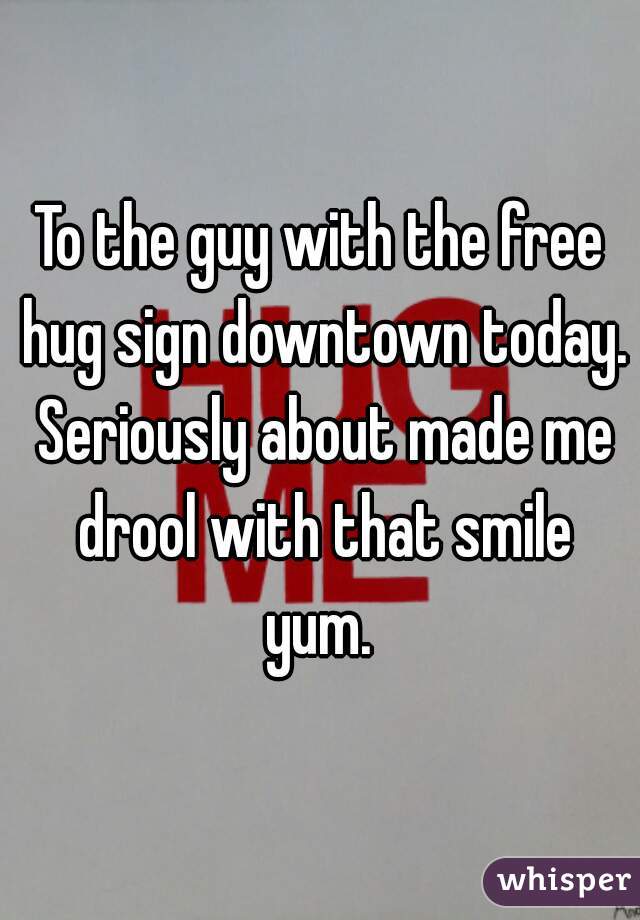 To the guy with the free hug sign downtown today. Seriously about made me drool with that smile yum. 