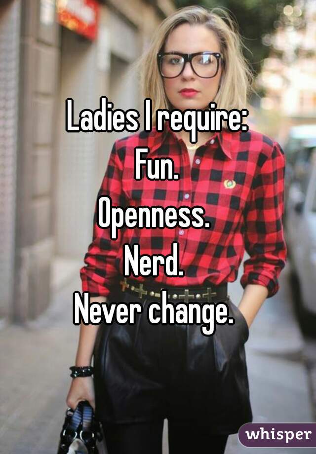 Ladies I require:
Fun.
Openness. 
Nerd. 
Never change. 