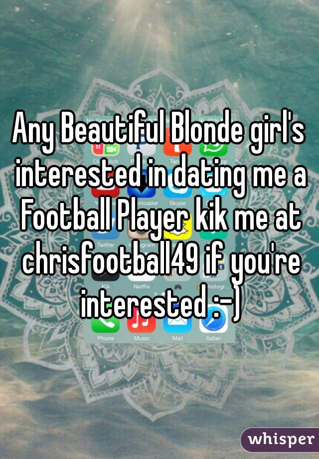 Any Beautiful Blonde girl's interested in dating me a Football Player kik me at chrisfootball49 if you're interested :-)