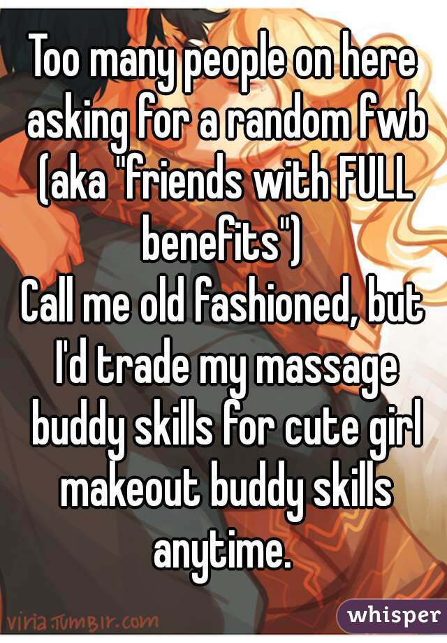 Too many people on here asking for a random fwb (aka "friends with FULL benefits") 
Call me old fashioned, but I'd trade my massage buddy skills for cute girl makeout buddy skills anytime. 