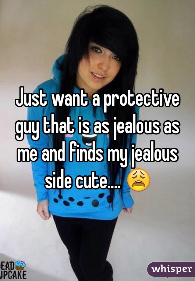 Just want a protective guy that is as jealous as me and finds my jealous side cute.... 😩