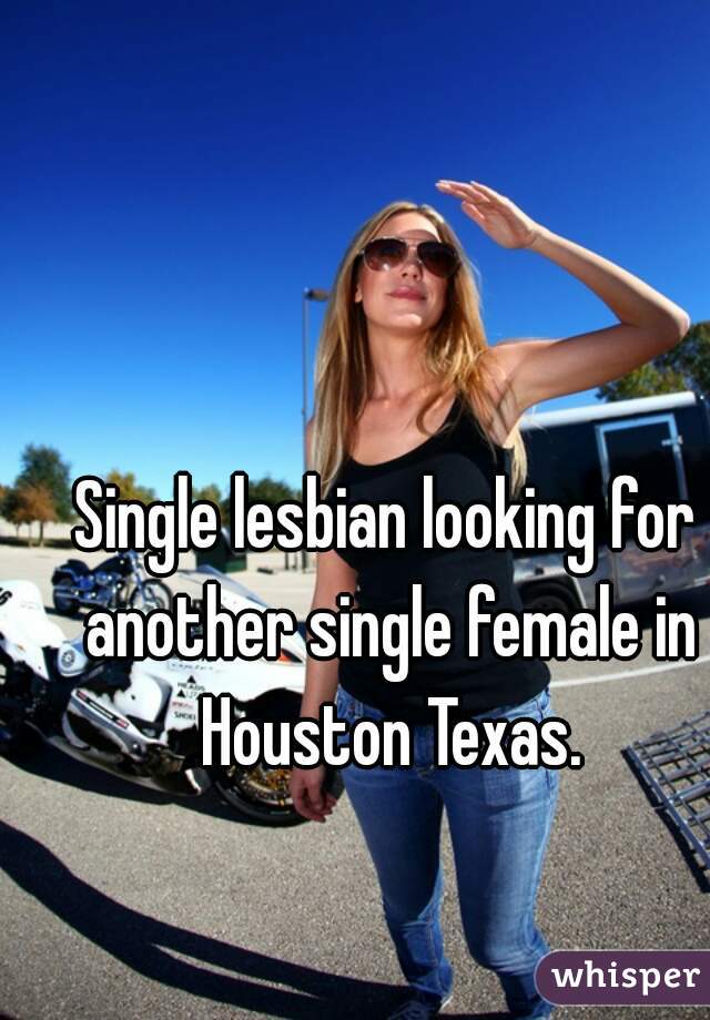 Single lesbian looking for another single female in Houston Texas.