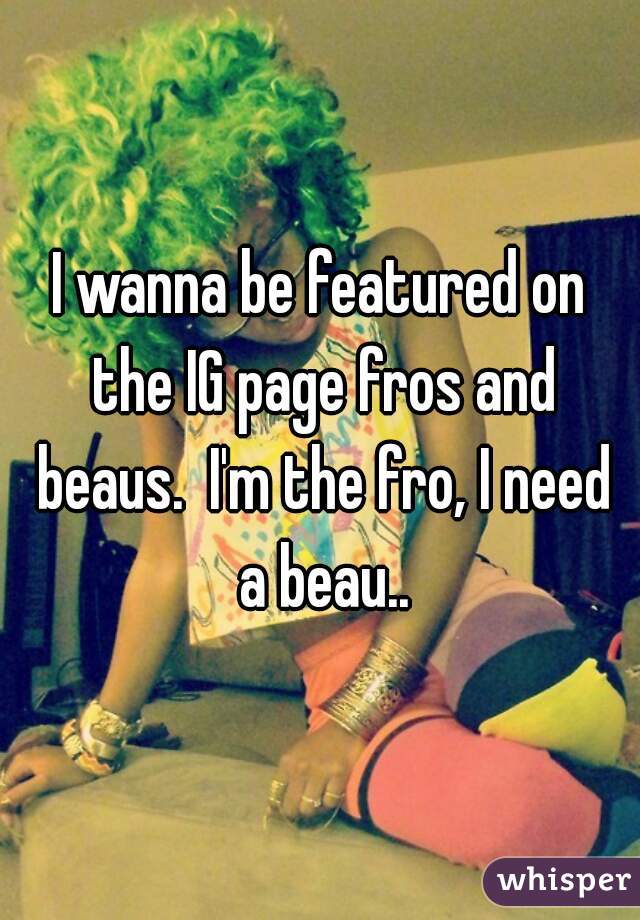 I wanna be featured on the IG page fros and beaus.  I'm the fro, I need a beau..