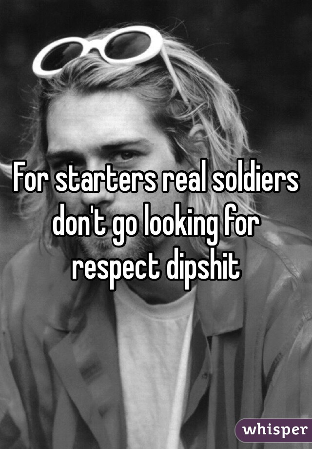 For starters real soldiers don't go looking for respect dipshit 